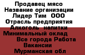 Продавец мясо › Название организации ­ Лидер Тим, ООО › Отрасль предприятия ­ Алкоголь, напитки › Минимальный оклад ­ 28 000 - Все города Работа » Вакансии   . Мурманская обл.,Апатиты г.